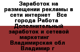  Заработок на размещении рекламы в сети интернет - Все города Работа » Дополнительный заработок и сетевой маркетинг   . Владимирская обл.,Владимир г.